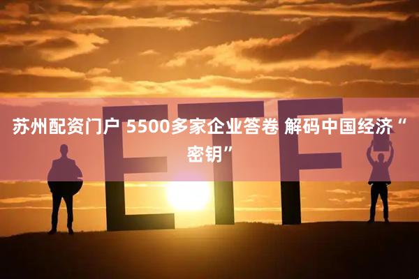 苏州配资门户 5500多家企业答卷 解码中国经济“密钥”