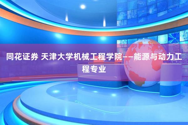 同花证券 天津大学机械工程学院——能源与动力工程专业