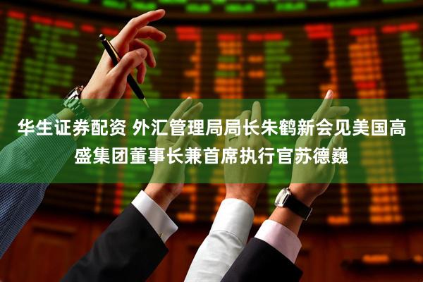 华生证券配资 外汇管理局局长朱鹤新会见美国高盛集团董事长兼首席执行官苏德巍
