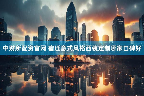 中财所配资官网 宿迁意式风格西装定制哪家口碑好